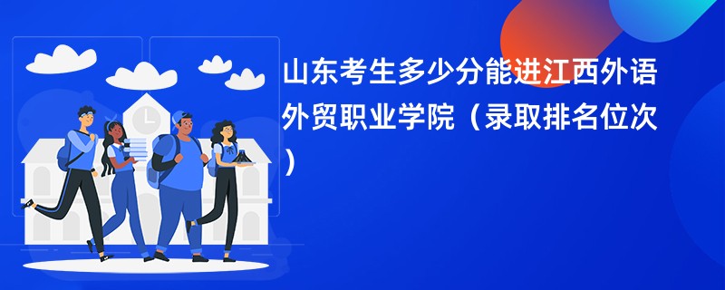 2024山东考生多少分能进江西外语外贸职业学院(录取排名位次)
