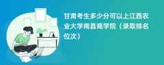 2024甘肃考生多少分可以上江西农业大学南昌商学院（录取排名位次）