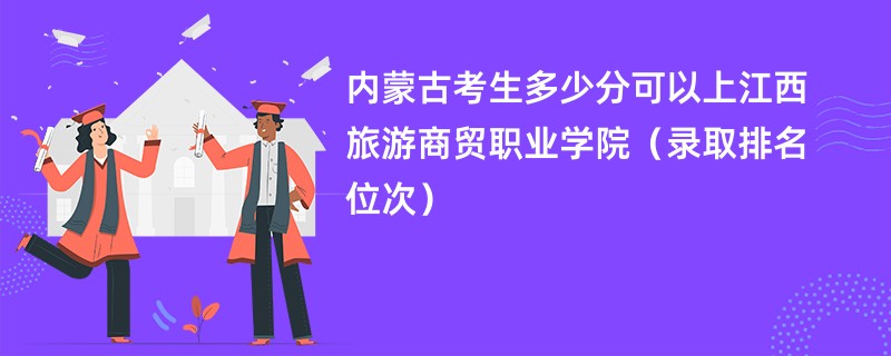 2024内蒙古考生多少分可以上江西旅游商贸职业学院（录取排名位次）