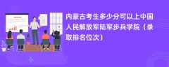 2024内蒙古考生多少分可以上中国人民解放军陆军步兵学院（录取排名位次）