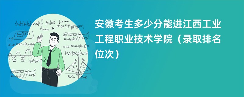 2024安徽考生多少分能进江西工业工程职业技术学院（录取排名位次）