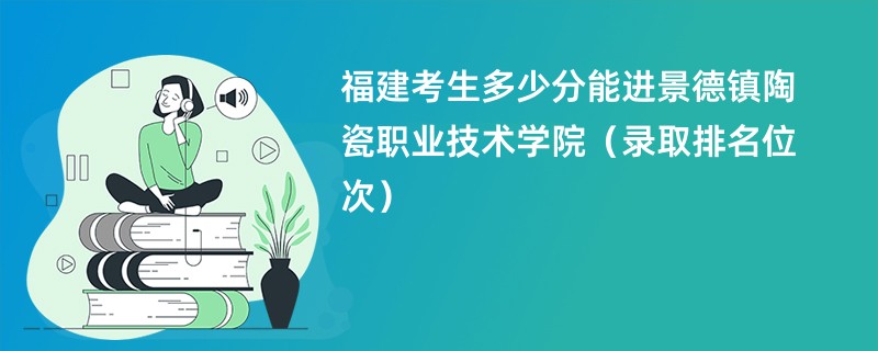 2024福建考生多少分能进景德镇陶瓷职业技术学院（录取排名位次）