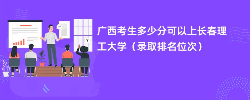 2024广西考生多少分可以上长春理工大学（录取排名位次）