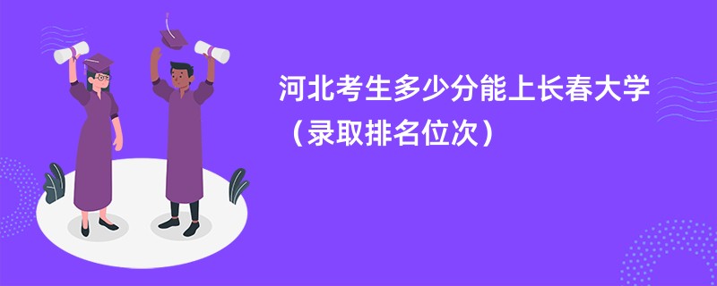 2024河北考生多少分能上长春大学（录取排名位次）