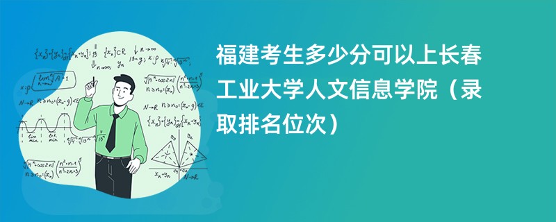 2024福建考生多少分可以上长春工业大学人文信息学院（录取排名位次）