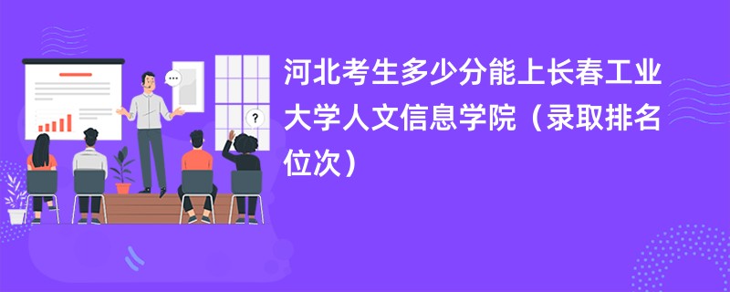 2024河北考生多少分能上长春工业大学人文信息学院（录取排名位次）