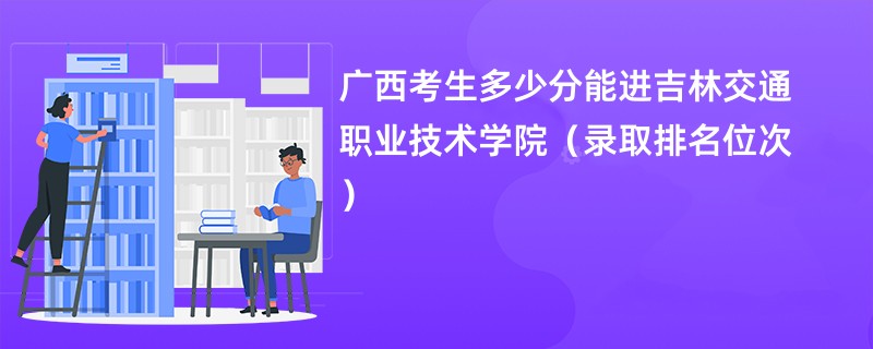 2024广西考生多少分能进吉林交通职业技术学院(录取排名位次)