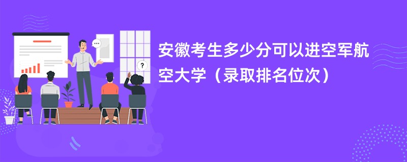 2024安徽考生多少分可以进空军航空大学(录取排名位次)