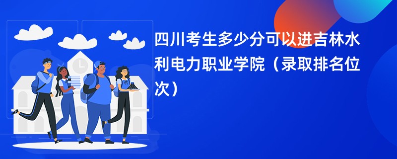 2024四川考生多少分可以进吉林水利电力职业学院（录取排名位次）