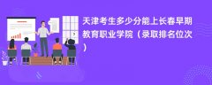 2024天津考生多少分能上长春早期教育职业学院(录取排名位次)