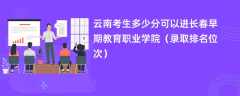 2024云南考生多少分可以进长春早期教育职业学院（录取排名位次）