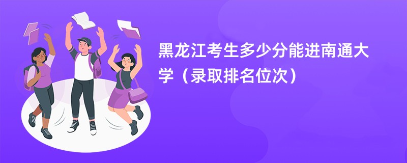 2024黑龙江考生多少分能进南通大学（录取排名位次）