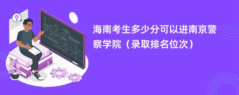2024海南考生多少分可以进南京警察学院（录取排名位次）