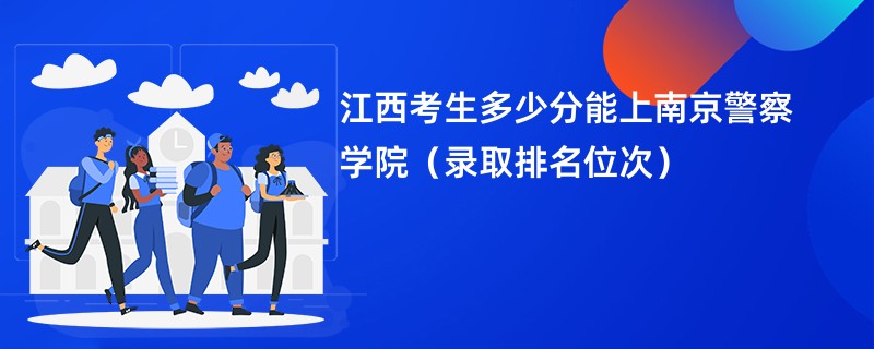 2024江西考生多少分能上南京警察学院(录取排名位次)