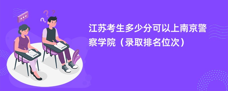 2024江苏考生多少分可以上南京警察学院(录取排名位次)