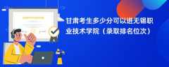 2024甘肃考生多少分可以进无锡职业技术学院（录取排名位次）