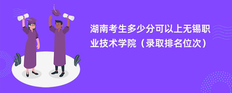 2024湖南考生多少分可以上无锡职业技术学院（录取排名位次）