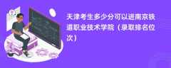 2024天津考生多少分可以进南京铁道职业技术学院（录取排名位次）