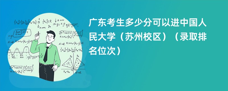 2024广东考生多少分可以进中国人民大学(苏州校区)(录取排名位次)