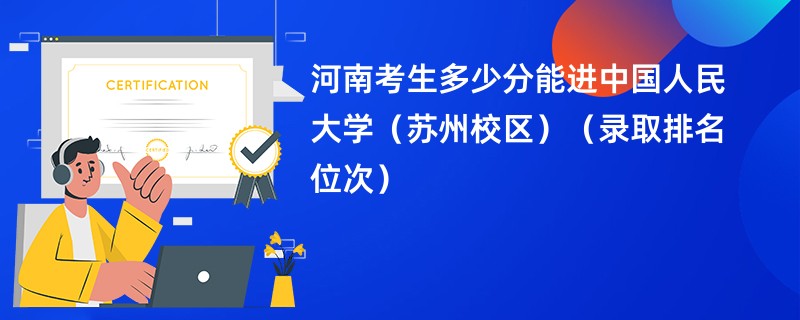 2024河南考生多少分能进中国人民大学（苏州校区）（录取排名位次）