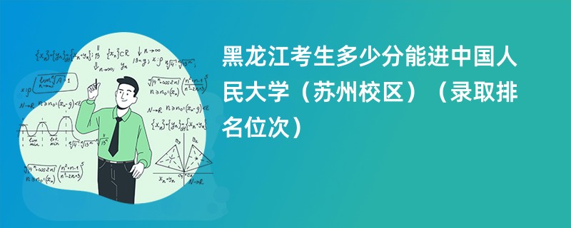 2024黑龙江考生多少分能进中国人民大学(苏州校区)(录取排名位次)