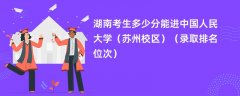2024湖南考生多少分能进中国人民大学(苏州校区)(录取排名位次)