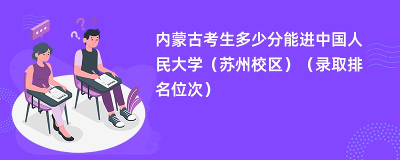 2024内蒙古考生多少分能进中国人民大学(苏州校区)(录取排名位次)