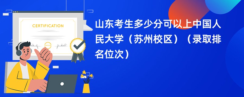 2024山东考生多少分可以上中国人民大学(苏州校区)(录取排名位次)