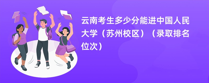 2024云南考生多少分能进中国人民大学（苏州校区）（录取排名位次）