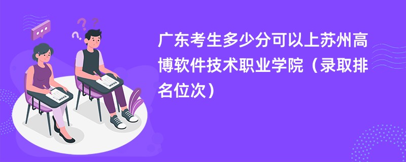 2024广东考生多少分可以上苏州高博软件技术职业学院（录取排名位次）