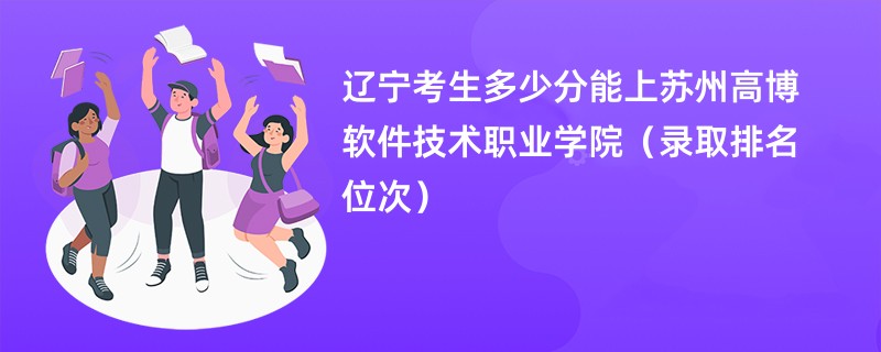 2024辽宁考生多少分能上苏州高博软件技术职业学院（录取排名位次）