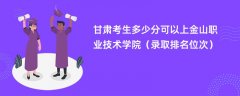 2024甘肃考生多少分可以上金山职业技术学院(录取排名位次)