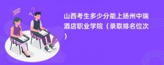 2024山西考生多少分能上扬州中瑞酒店职业学院(录取排名位次)