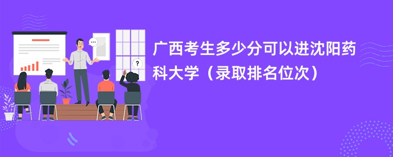 2024广西考生多少分可以进沈阳药科大学（录取排名位次）