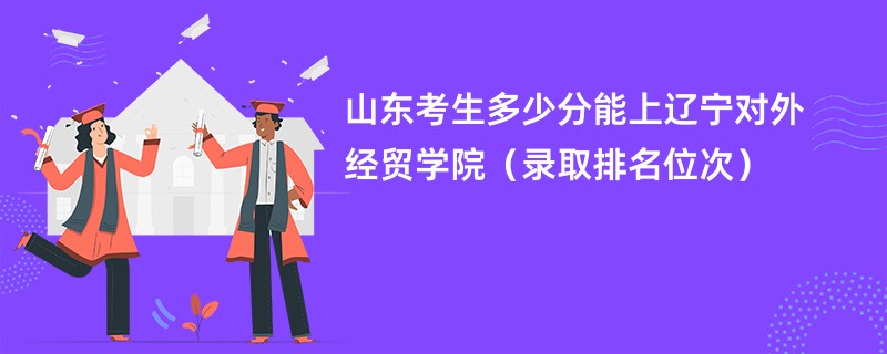 2024山东考生多少分能上辽宁对外经贸学院（录取排名位次）