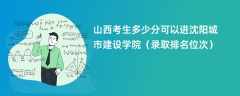 2024山西考生多少分可以进沈阳城市建设学院（录取排名位次）