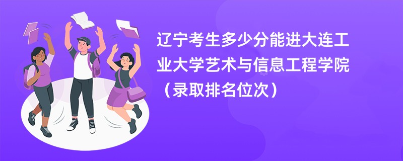 2024辽宁考生多少分能进大连工业大学艺术与信息工程学院（录取排名位次）