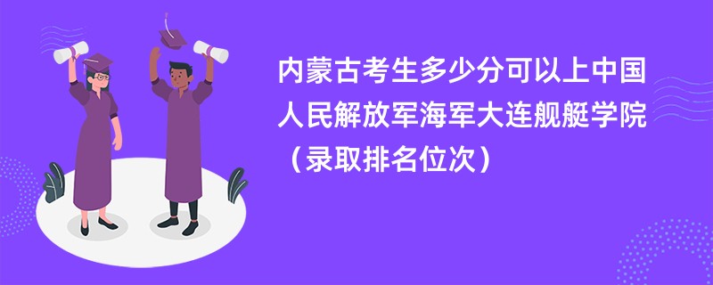 2024内蒙古考生多少分可以上中国人民解放军海军大连舰艇学院（录取排名位次）