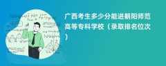 2024广西考生多少分能进朝阳师范高等专科学校（录取排名位次）