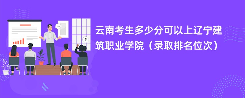 2024云南考生多少分可以上辽宁建筑职业学院（录取排名位次）