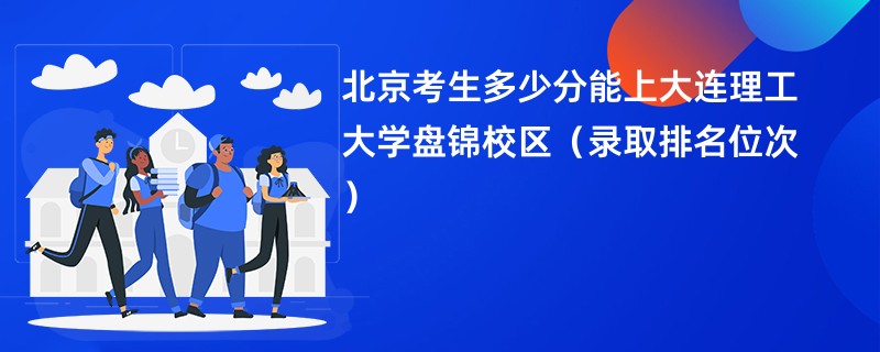 2024北京考生多少分能上大连理工大学盘锦校区（录取排名位次）