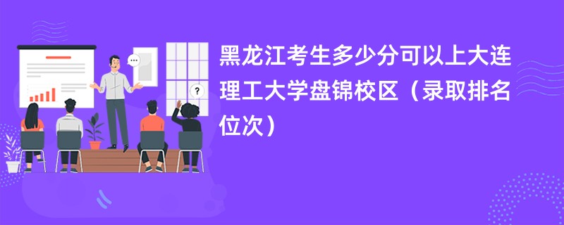 2024黑龙江考生多少分可以上大连理工大学盘锦校区（录取排名位次）