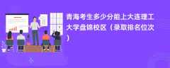 2024青海考生多少分能上大连理工大学盘锦校区（录取排名位次）