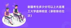 2024新疆考生多少分可以上大连理工大学盘锦校区（录取排名位次）