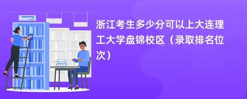 2024浙江考生多少分可以上大连理工大学盘锦校区(录取排名位次)