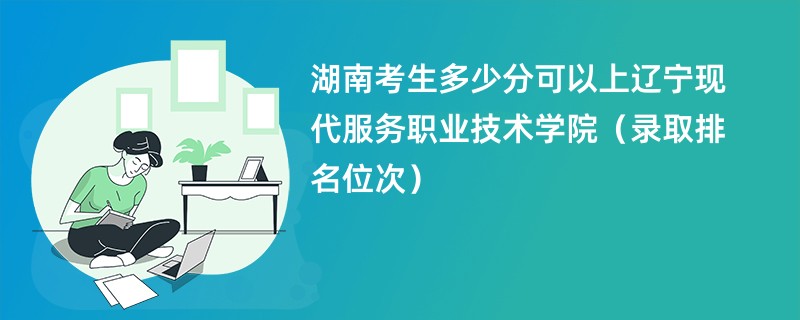 2024湖南考生多少分可以上辽宁现代服务职业技术学院（录取排名位次）