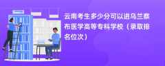 2024云南考生多少分可以进乌兰察布医学高等专科学校（录取排名位次）