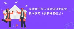 2024安徽考生多少分能进兴安职业技术学院（录取排名位次）