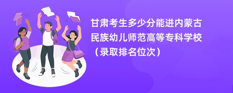 2024甘肃考生多少分能进内蒙古民族幼儿师范高等专科学校（录取排名位次）