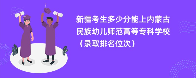 2024新疆考生多少分能上内蒙古民族幼儿师范高等专科学校（录取排名位次）